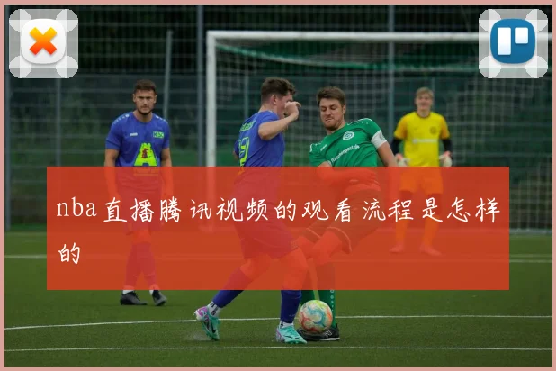 nba直播腾讯视频的观看流程是怎样的