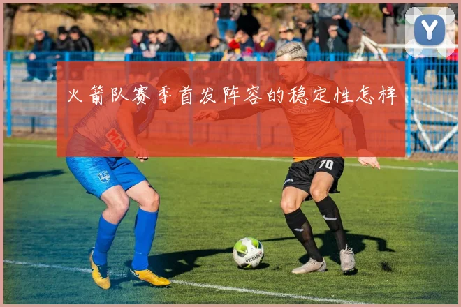 火箭队赛季首发阵容的稳定性怎样