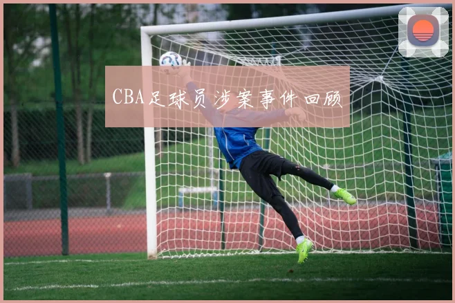 CBA足球员涉案事件回顾