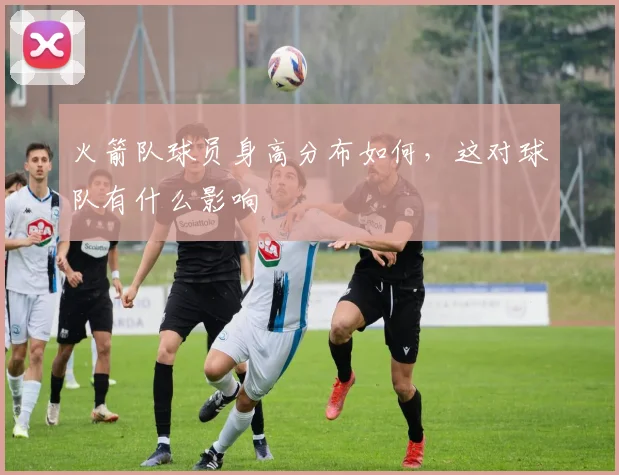 火箭队球员身高分布如何，这对球队有什么影响