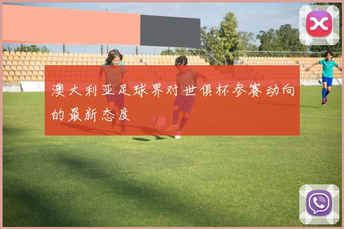 澳大利亚足球界对世俱杯参赛动向的最新态度