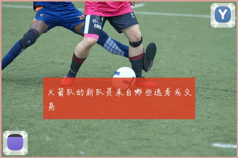 火箭队的新队员来自哪些选秀或交易