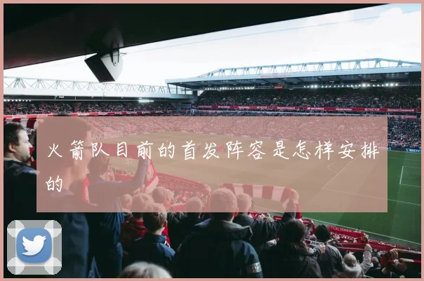 火箭队目前的首发阵容是怎样安排的