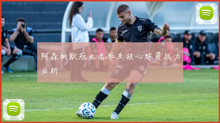 阿森纳欧冠大名单及核心球员战力分析