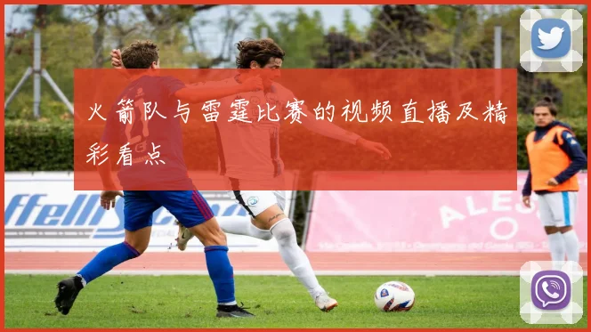 火箭队与雷霆比赛的视频直播及精彩看点